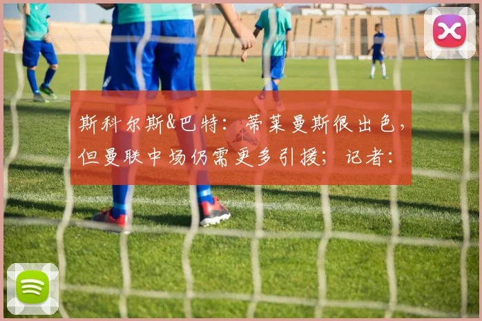 斯科尔斯&巴特:蒂莱曼斯很出色,但曼联中场仍需更多引援;记者:曼联今夏拒绝了一系列关于芒特转会的询问