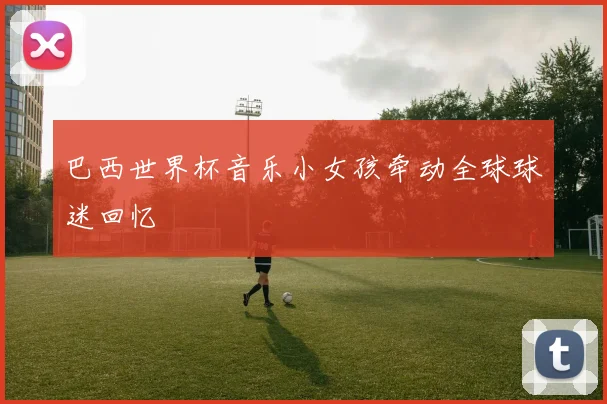 巴西世界杯音乐小女孩牵动全球球迷回忆