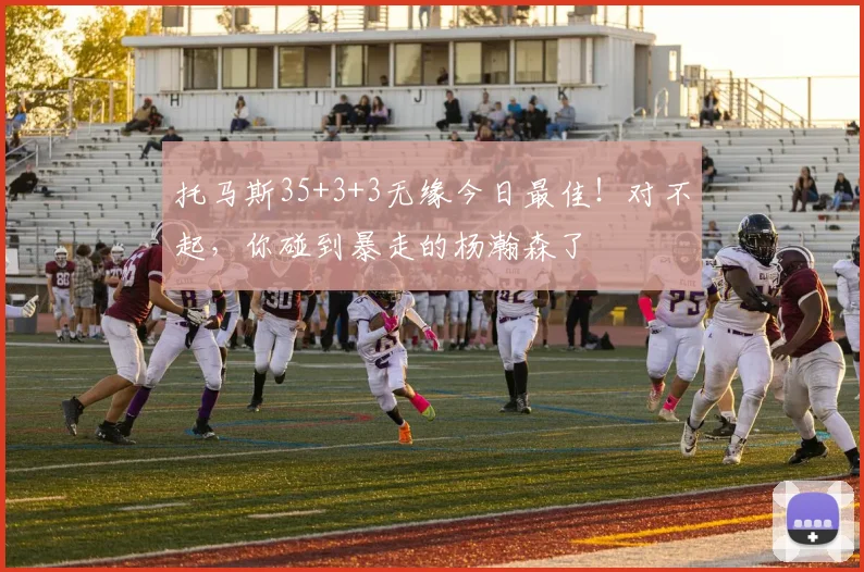 托马斯35+3+3无缘今日最佳！对不起，你碰到暴走的杨瀚森了