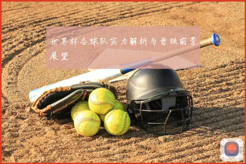 世界杯各球队实力解析与晋级前景展望
