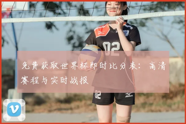 免费获取世界杯即时比分表:高清赛程与实时战报
