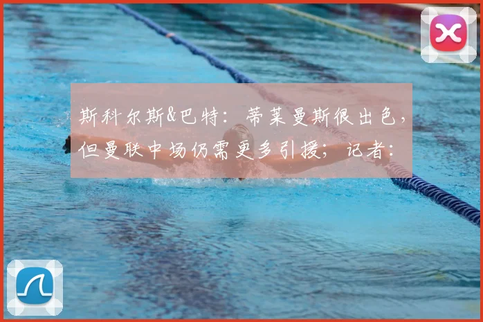 斯科尔斯&巴特:蒂莱曼斯很出色,但曼联中场仍需更多引援;记者:曼联今夏拒绝了一系列关于芒特转会的询问