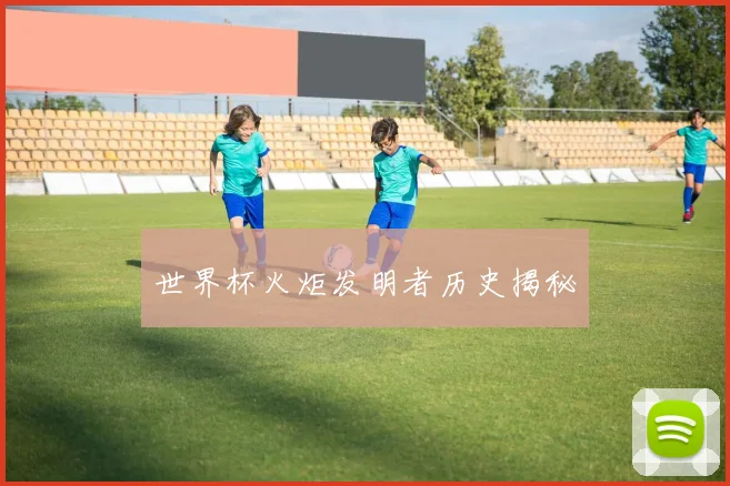 世界杯火炬发明者历史揭秘