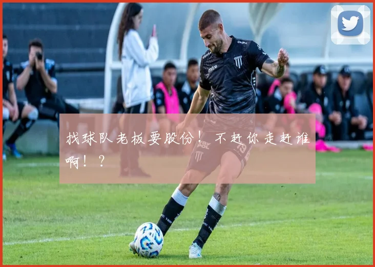 找球队老板要股份!不赶你走赶谁啊!?
