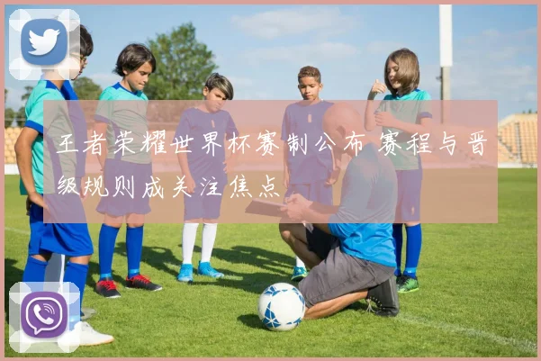 王者荣耀世界杯赛制公布 赛程与晋级规则成关注焦点