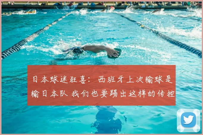 日本球迷狂喜:西班牙上次输球是输日本队 我们也要踢出这样的传控