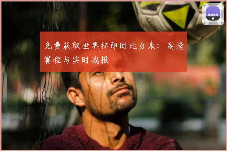 免费获取世界杯即时比分表:高清赛程与实时战报