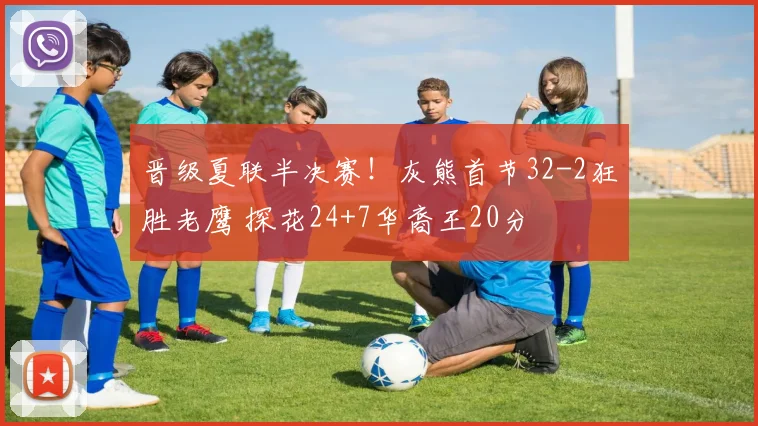 晋级夏联半决赛!灰熊首节32-2狂胜老鹰 探花24+7华裔王20分