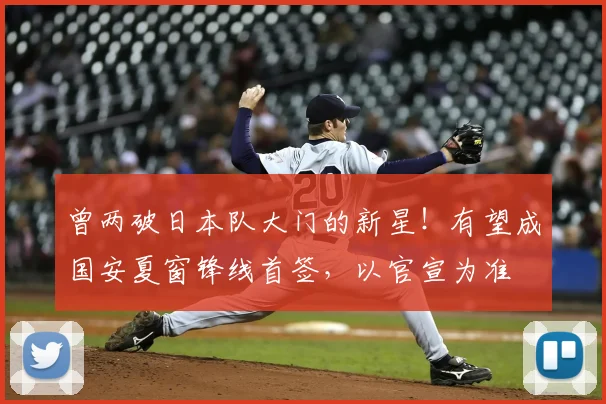 曾两破日本队大门的新星!有望成国安夏窗锋线首签,以官宣为准