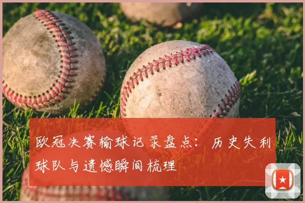欧冠决赛输球记录盘点:历史失利球队与遗憾瞬间梳理