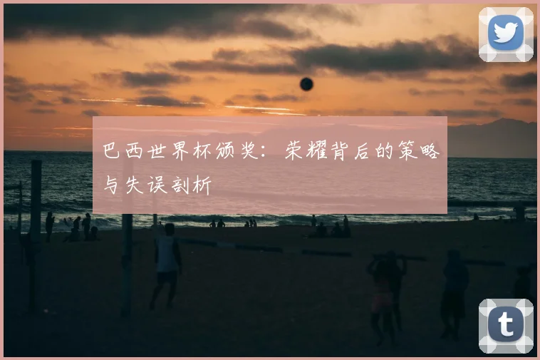 巴西世界杯颁奖:荣耀背后的策略与失误剖析