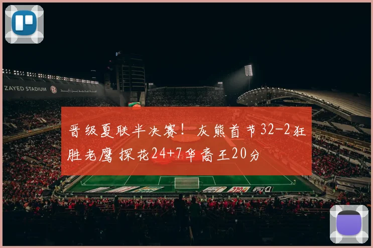 晋级夏联半决赛!灰熊首节32-2狂胜老鹰 探花24+7华裔王20分