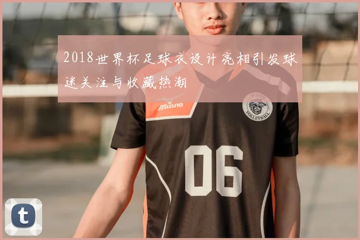 2018世界杯足球衣设计亮相引发球迷关注与收藏热潮